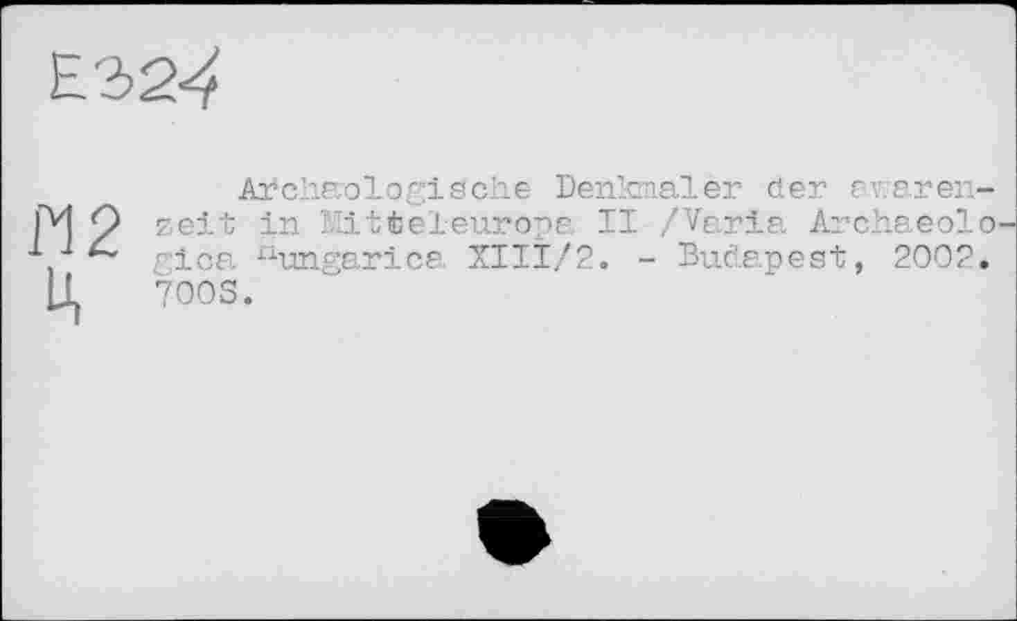 ﻿ЕЭ24
Л 2 Ц
Archäologische Denkmäler der av/aren-zeit in Mitteleuropa II /Varia Archaeolo gica Xiungarica XIII/2. - Budapest, 2002. 7003.